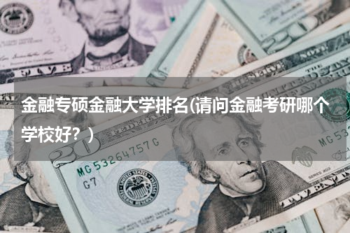 金融专硕金融大学排名(请问金融考研哪个学校好？)