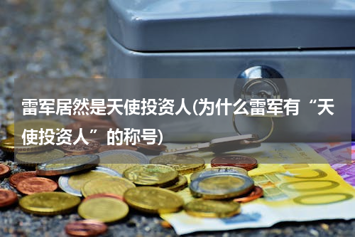 雷军居然是天使投资人(为什么雷军有“天使投资人”的称号)