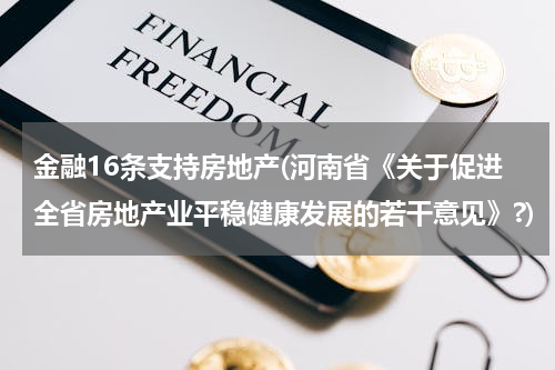 金融16条支持房地产(河南省《关于促进全省房地产业平稳健康发展的若干意见》?)