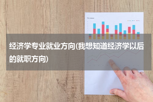 经济学专业就业方向(我想知道经济学以后的就职方向)