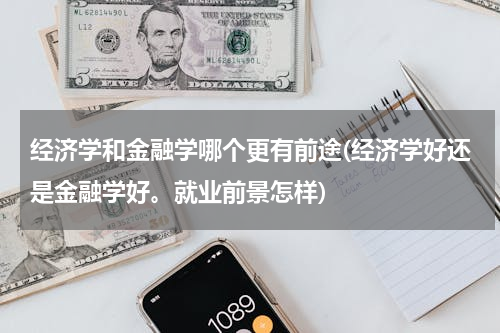 经济学和金融学哪个更有前途(经济学好还是金融学好。就业前景怎样)