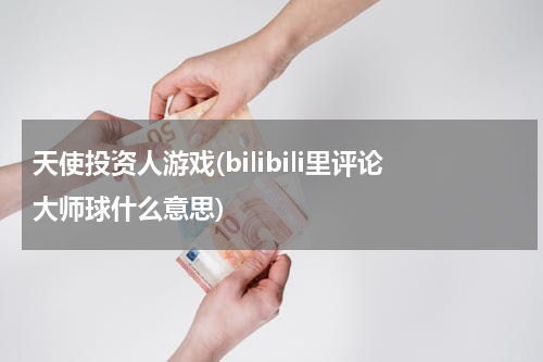 天使投资人游戏(bilibili里评论大师球什么意思)