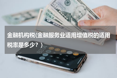 金融机构税(金融服务业适用增值税的适用税率是多少？)