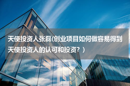 天使投资人张磊(创业项目如何做容易得到天使投资人的认可和投资？)