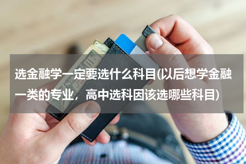 选金融学一定要选什么科目(以后想学金融一类的专业，高中选科因该选哪些科目)