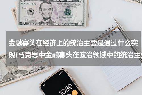金融寡头在经济上的统治主要是通过什么实现(马克思中金融寡头在政治领域中的统治主要是通过什么来实现的)