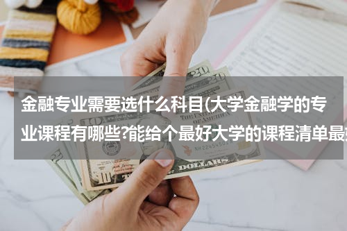 金融专业需要选什么科目(大学金融学的专业课程有哪些?能给个最好大学的课程清单最好)