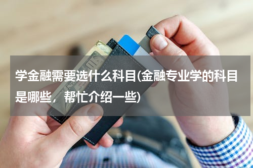 学金融需要选什么科目(金融专业学的科目是哪些，帮忙介绍一些)