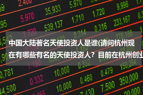 中国大陆著名天使投资人是谁(请问杭州现在有哪些有名的天使投资人？目前在杭州创业，想了解一下相关的信息。)