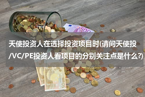 天使投资人在选择投资项目时(请问天使投/VC/PE投资人看项目的分别关注点是什么?)