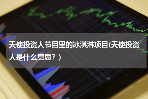 天使投资人节目里的冰淇淋项目(天使投资人是什么意思？)