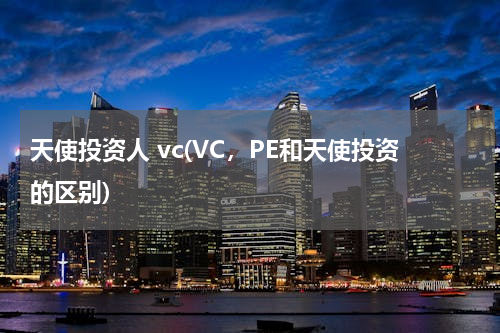 天使投资人 vc(VC，PE和天使投资的区别)