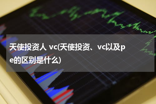天使投资人 vc(天使投资、vc以及pe的区别是什么)
