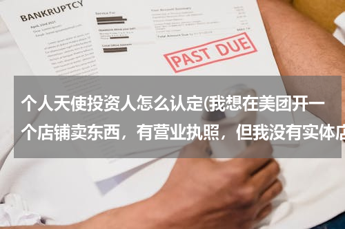 个人天使投资人怎么认定(我想在美团开一个店铺卖东西，有营业执照，但我没有实体店，我想问？)