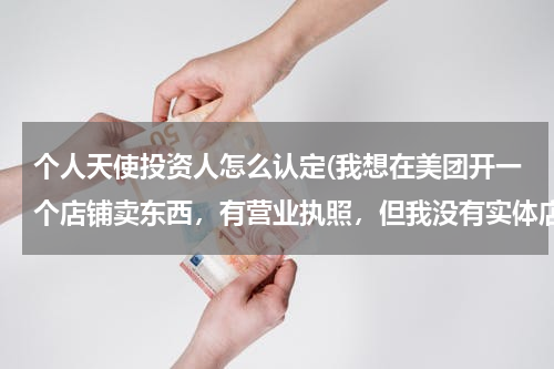 个人天使投资人怎么认定(我想在美团开一个店铺卖东西，有营业执照，但我没有实体店，我想问？)