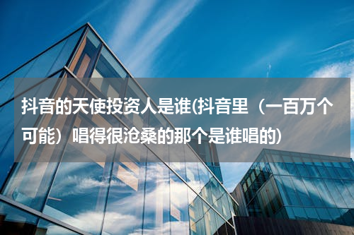抖音的天使投资人是谁(抖音里（一百万个可能）唱得很沧桑的那个是谁唱的)