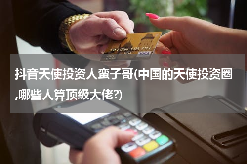 抖音天使投资人蛮子哥(中国的天使投资圈,哪些人算顶级大佬?)