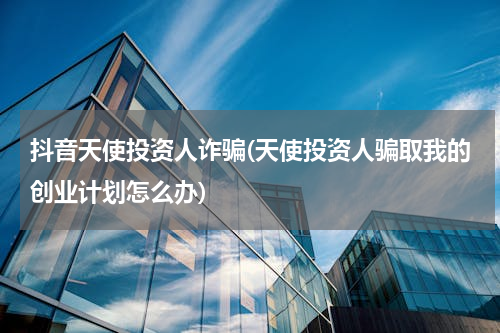 抖音天使投资人诈骗(天使投资人骗取我的创业计划怎么办)