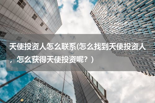 天使投资人怎么联系(怎么找到天使投资人，怎么获得天使投资呢？)