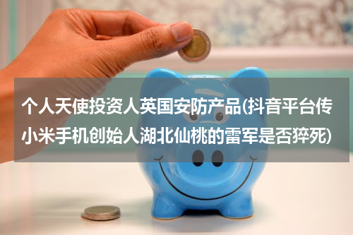 个人天使投资人英国安防产品(抖音平台传小米手机创始人湖北仙桃的雷军是否猝死)
