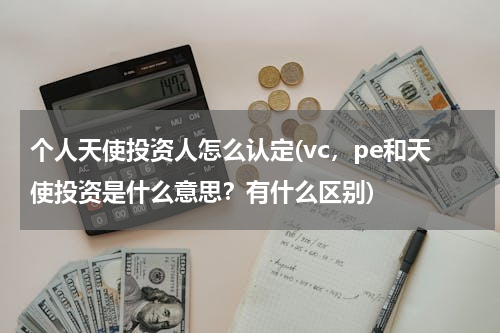 个人天使投资人怎么认定(vc，pe和天使投资是什么意思？有什么区别)