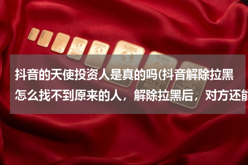 抖音的天使投资人是真的吗(抖音解除拉黑怎么找不到原来的人，解除拉黑后，对方还能再关注你吗？)