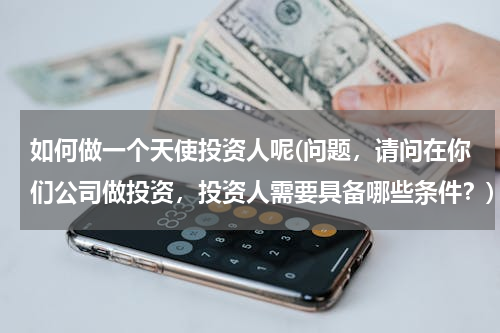 如何做一个天使投资人呢(问题，请问在你们公司做投资，投资人需要具备哪些条件？)