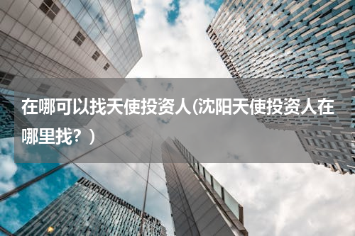 在哪可以找天使投资人(沈阳天使投资人在哪里找？)