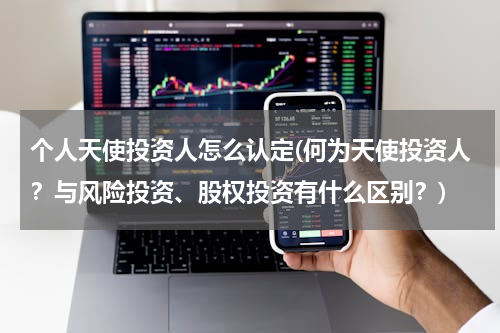 个人天使投资人怎么认定(何为天使投资人？与风险投资、股权投资有什么区别？)