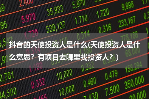 抖音的天使投资人是什么(天使投资人是什么意思？有项目去哪里找投资人？)