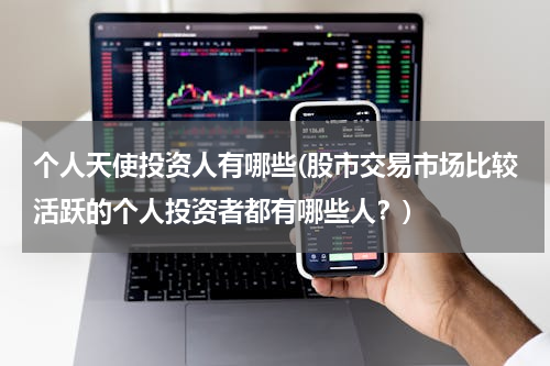 个人天使投资人有哪些(股市交易市场比较活跃的个人投资者都有哪些人？)
