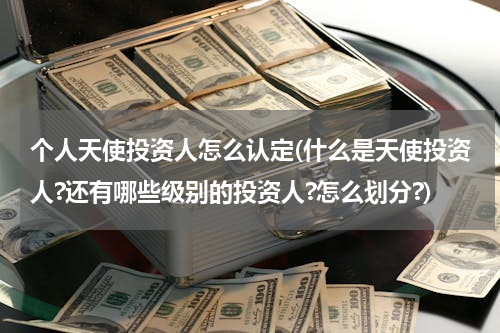 个人天使投资人怎么认定(什么是天使投资人?还有哪些级别的投资人?怎么划分?)
