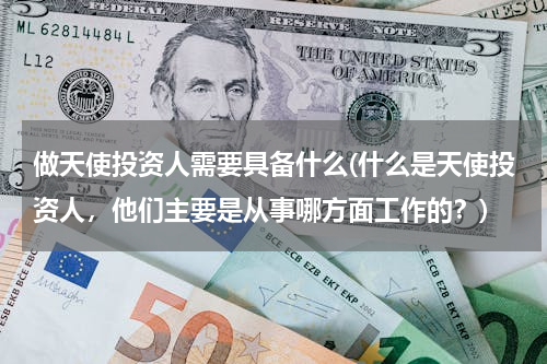 做天使投资人需要具备什么(什么是天使投资人，他们主要是从事哪方面工作的？)