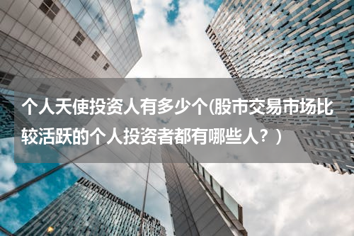 个人天使投资人有多少个(股市交易市场比较活跃的个人投资者都有哪些人？)