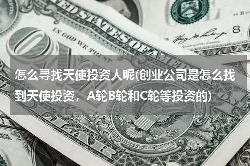 怎么寻找天使投资人呢(创业公司是怎么找到天使投资，A轮B轮和C轮等投资的)