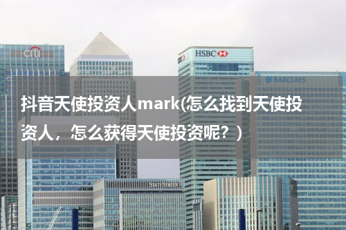 抖音天使投资人mark(怎么找到天使投资人，怎么获得天使投资呢？)