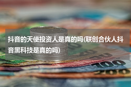 抖音的天使投资人是真的吗(联创合伙人抖音黑科技是真的吗)