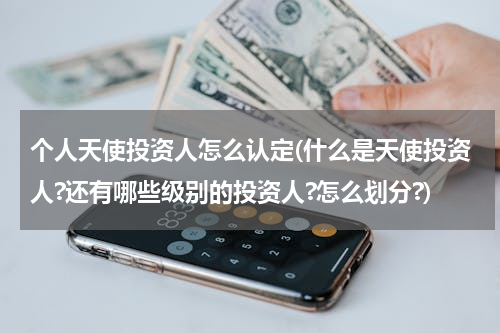 个人天使投资人怎么认定(什么是天使投资人?还有哪些级别的投资人?怎么划分?)