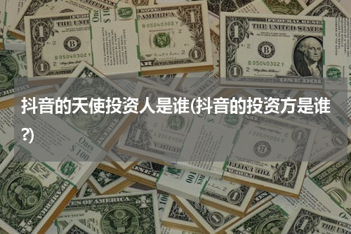 抖音的天使投资人是谁(抖音的投资方是谁?)