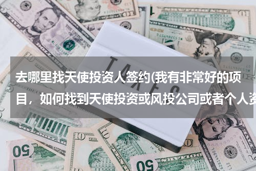 去哪里找天使投资人签约(我有非常好的项目，如何找到天使投资或风投公司或者个人资金)