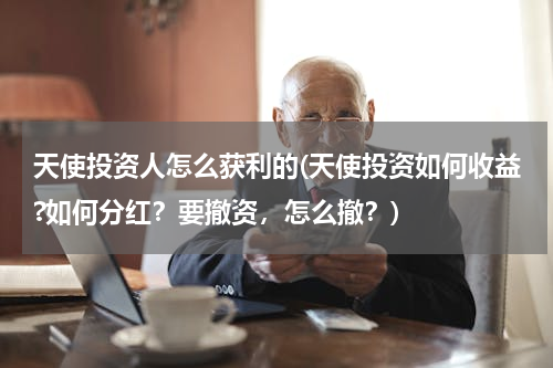 天使投资人怎么获利的(天使投资如何收益?如何分红？要撤资，怎么撤？)