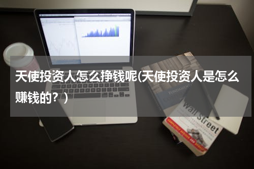 天使投资人怎么挣钱呢(天使投资人是怎么赚钱的？)