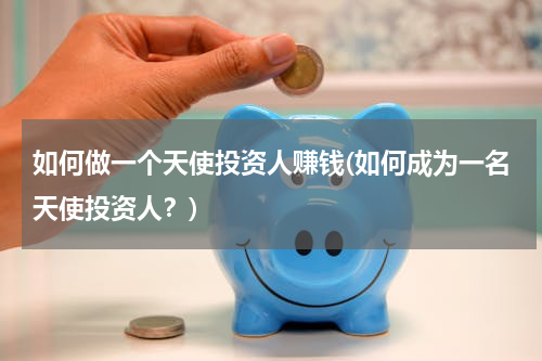如何做一个天使投资人赚钱(如何成为一名天使投资人？)