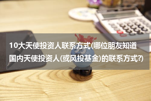 10大天使投资人联系方式(哪位朋友知道国内天使投资人(或风投基金)的联系方式?)