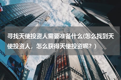 寻找天使投资人需要准备什么(怎么找到天使投资人，怎么获得天使投资呢？)