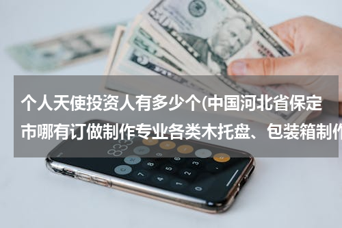 个人天使投资人有多少个(中国河北省保定市哪有订做制作专业各类木托盘、包装箱制作批发零售生产工厂？电话？传真？)