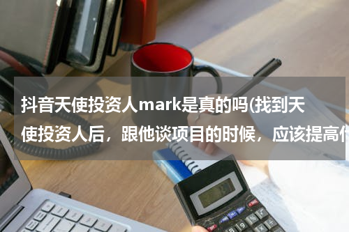 抖音天使投资人mark是真的吗(找到天使投资人后，跟他谈项目的时候，应该提高什么给他看，关系到方案的安全问题，该如何是好，求帮助)
