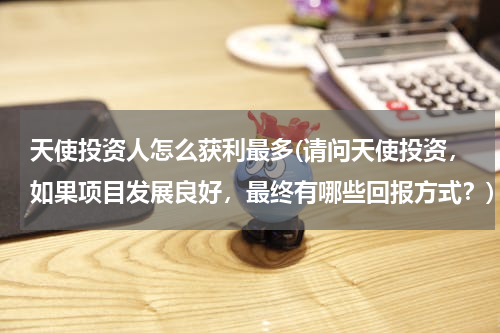 天使投资人怎么获利最多(请问天使投资，如果项目发展良好，最终有哪些回报方式？)