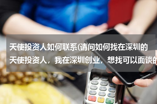 天使投资人如何联系(请问如何找在深圳的天使投资人，我在深圳创业，想找可以面谈的投资人。)