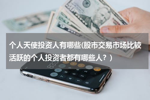 个人天使投资人有哪些(股市交易市场比较活跃的个人投资者都有哪些人？)